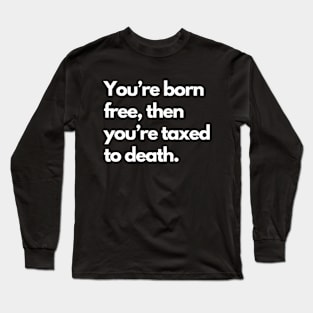 Youre Born Free Then Youre Taxed To Death Long Sleeve T-Shirt